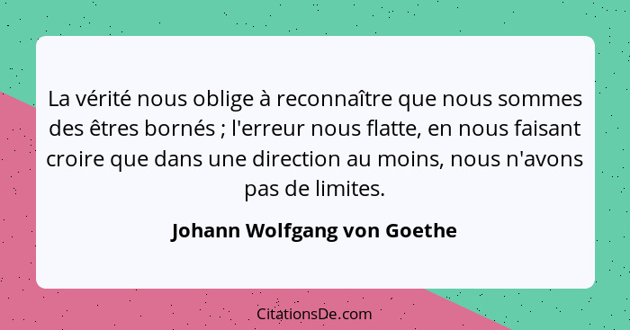 La vérité nous oblige à reconnaître que nous sommes des êtres bornés ; l'erreur nous flatte, en nous faisant croire... - Johann Wolfgang von Goethe