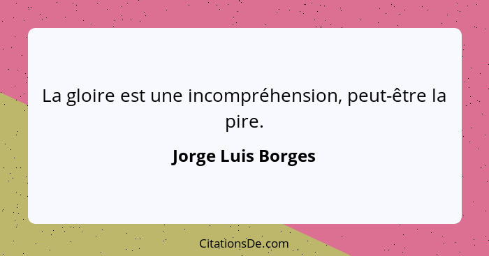 La gloire est une incompréhension, peut-être la pire.... - Jorge Luis Borges