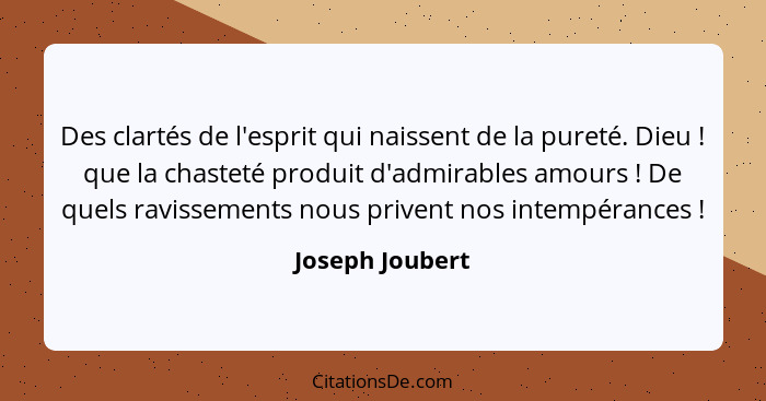 Des clartés de l'esprit qui naissent de la pureté. Dieu ! que la chasteté produit d'admirables amours ! De quels ravissemen... - Joseph Joubert