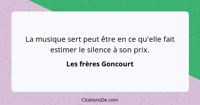 La musique sert peut être en ce qu'elle fait estimer le silence à son prix.... - Les frères Goncourt