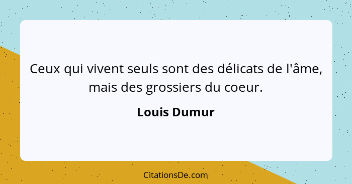 Ceux qui vivent seuls sont des délicats de l'âme, mais des grossiers du coeur.... - Louis Dumur