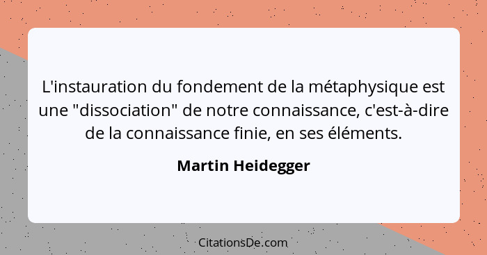 L'instauration du fondement de la métaphysique est une "dissociation" de notre connaissance, c'est-à-dire de la connaissance finie,... - Martin Heidegger