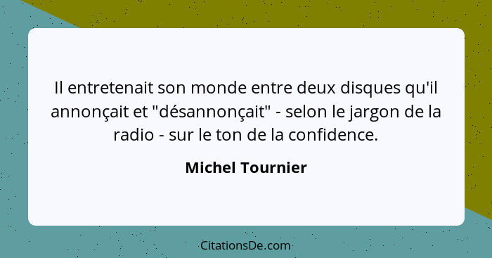 Il entretenait son monde entre deux disques qu'il annonçait et "désannonçait" - selon le jargon de la radio - sur le ton de la confi... - Michel Tournier