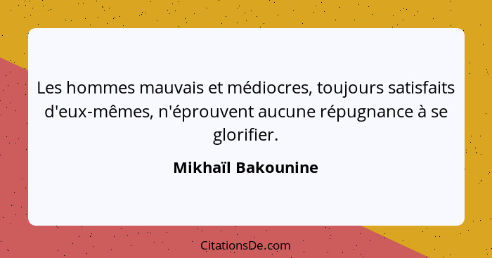 Les hommes mauvais et médiocres, toujours satisfaits d'eux-mêmes, n'éprouvent aucune répugnance à se glorifier.... - Mikhaïl Bakounine