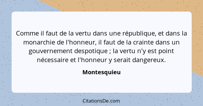 Comme il faut de la vertu dans une république, et dans la monarchie de l'honneur, il faut de la crainte dans un gouvernement despotique&... - Montesquieu