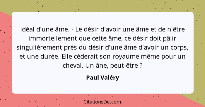 Idéal d'une âme. - Le désir d'avoir une âme et de n'être immortellement que cette âme, ce désir doit pâlir singulièrement près du désir... - Paul Valéry