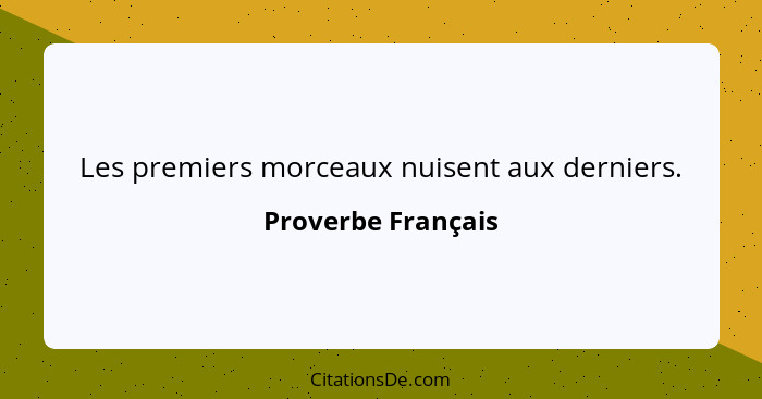 Les premiers morceaux nuisent aux derniers.... - Proverbe Français