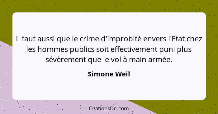 Il faut aussi que le crime d'improbité envers l'Etat chez les hommes publics soit effectivement puni plus sévèrement que le vol à main a... - Simone Weil