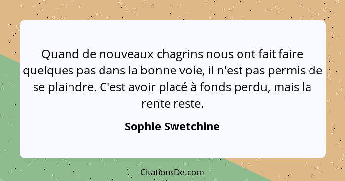 Quand de nouveaux chagrins nous ont fait faire quelques pas dans la bonne voie, il n'est pas permis de se plaindre. C'est avoir pla... - Sophie Swetchine