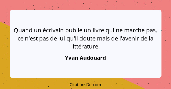 Quand un écrivain publie un livre qui ne marche pas, ce n'est pas de lui qu'il doute mais de l'avenir de la littérature.... - Yvan Audouard