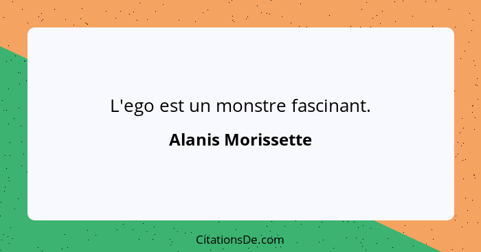 L'ego est un monstre fascinant.... - Alanis Morissette