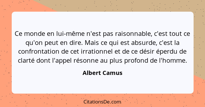 Ce monde en lui-même n'est pas raisonnable, c'est tout ce qu'on peut en dire. Mais ce qui est absurde, c'est la confrontation de cet ir... - Albert Camus