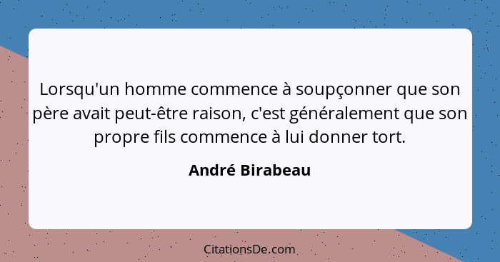 Lorsqu'un homme commence à soupçonner que son père avait peut-être raison, c'est généralement que son propre fils commence à lui donn... - André Birabeau