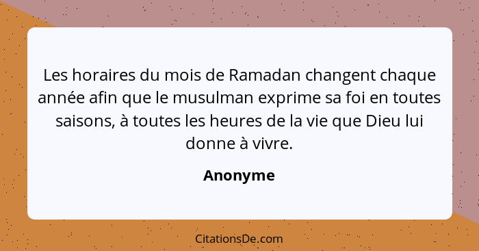 Les horaires du mois de Ramadan changent chaque année afin que le musulman exprime sa foi en toutes saisons, à toutes les heures de la vie q... - Anonyme