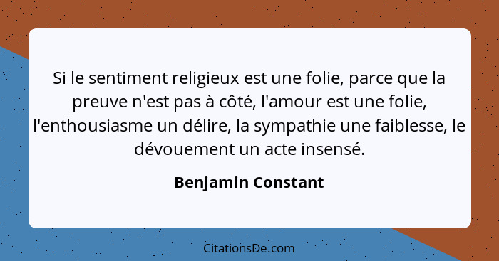 Si le sentiment religieux est une folie, parce que la preuve n'est pas à côté, l'amour est une folie, l'enthousiasme un délire, la... - Benjamin Constant