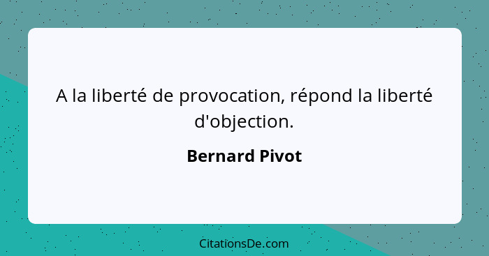 A la liberté de provocation, répond la liberté d'objection.... - Bernard Pivot