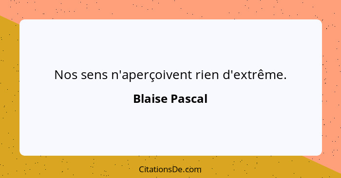 Nos sens n'aperçoivent rien d'extrême.... - Blaise Pascal