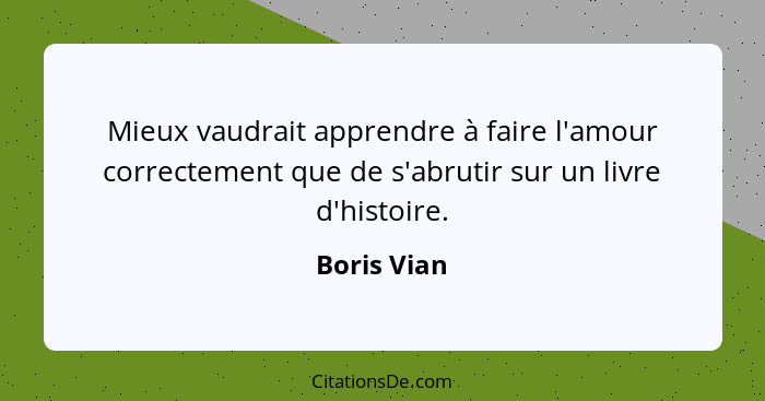 Mieux vaudrait apprendre à faire l'amour correctement que de s'abrutir sur un livre d'histoire.... - Boris Vian