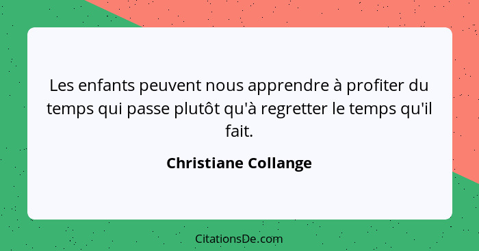 Les enfants peuvent nous apprendre à profiter du temps qui passe plutôt qu'à regretter le temps qu'il fait.... - Christiane Collange