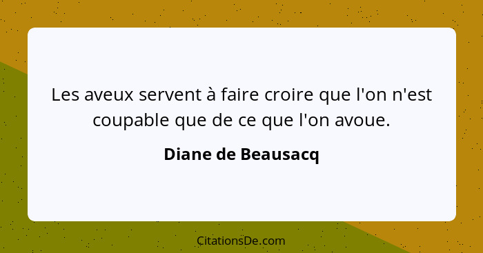 Les aveux servent à faire croire que l'on n'est coupable que de ce que l'on avoue.... - Diane de Beausacq