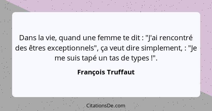 Dans la vie, quand une femme te dit : "J'ai rencontré des êtres exceptionnels", ça veut dire simplement, : "Je me suis t... - François Truffaut