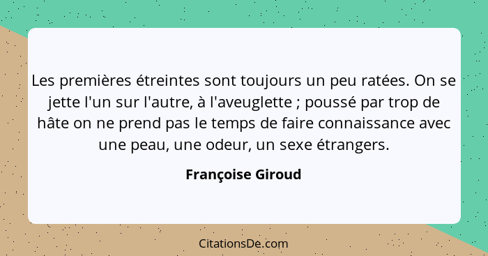 Les premières étreintes sont toujours un peu ratées. On se jette l'un sur l'autre, à l'aveuglette ; poussé par trop de hâte on... - Françoise Giroud