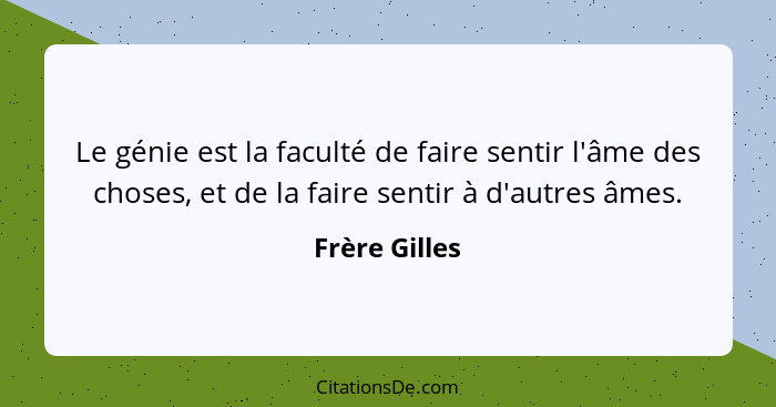 Le génie est la faculté de faire sentir l'âme des choses, et de la faire sentir à d'autres âmes.... - Frère Gilles