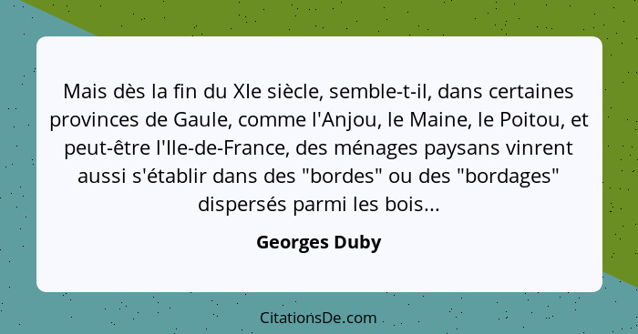 Mais dès la fin du XIe siècle, semble-t-il, dans certaines provinces de Gaule, comme l'Anjou, le Maine, le Poitou, et peut-être l'Ile-d... - Georges Duby