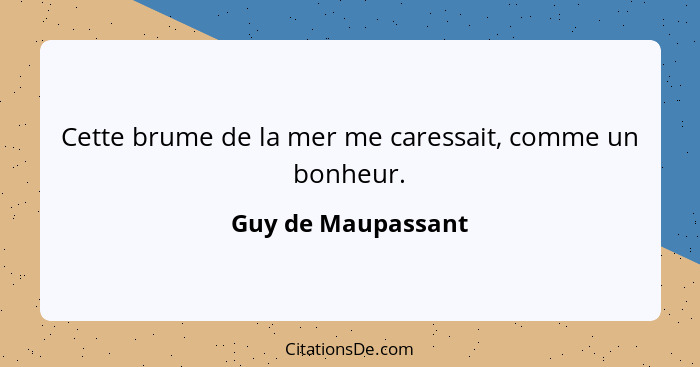 Cette brume de la mer me caressait, comme un bonheur.... - Guy de Maupassant