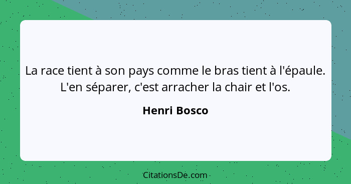 La race tient à son pays comme le bras tient à l'épaule. L'en séparer, c'est arracher la chair et l'os.... - Henri Bosco