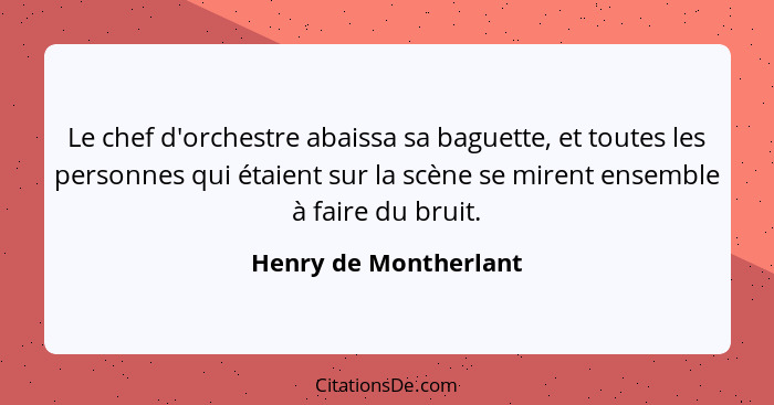 Le chef d'orchestre abaissa sa baguette, et toutes les personnes qui étaient sur la scène se mirent ensemble à faire du bruit.... - Henry de Montherlant