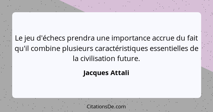 Le jeu d'échecs prendra une importance accrue du fait qu'il combine plusieurs caractéristiques essentielles de la civilisation future... - Jacques Attali