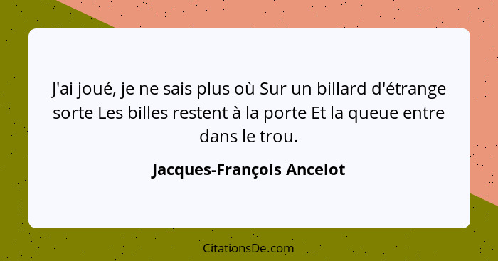 J'ai joué, je ne sais plus où Sur un billard d'étrange sorte Les billes restent à la porte Et la queue entre dans le trou.... - Jacques-François Ancelot