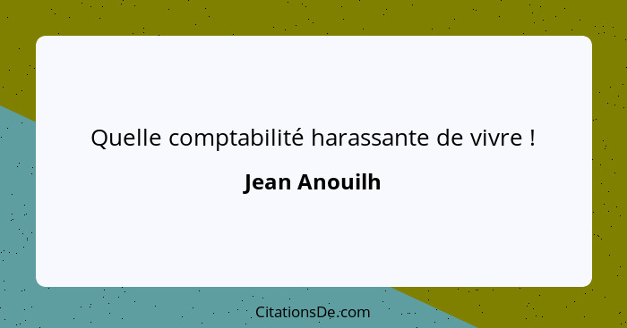 Quelle comptabilité harassante de vivre !... - Jean Anouilh