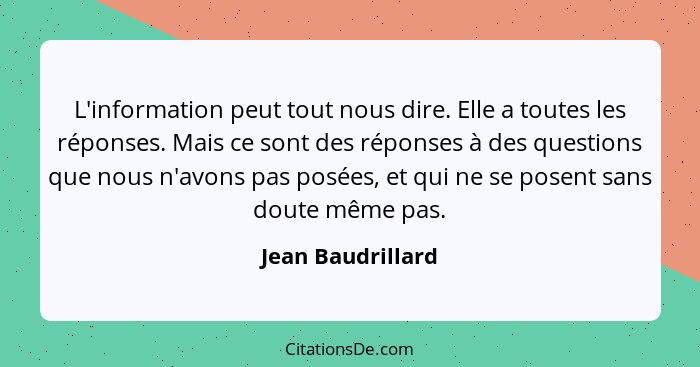 L'information peut tout nous dire. Elle a toutes les réponses. Mais ce sont des réponses à des questions que nous n'avons pas posée... - Jean Baudrillard