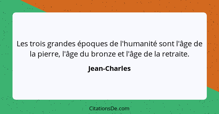 Les trois grandes époques de l'humanité sont l'âge de la pierre, l'âge du bronze et l'âge de la retraite.... - Jean-Charles