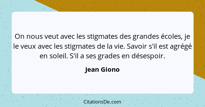 On nous veut avec les stigmates des grandes écoles, je le veux avec les stigmates de la vie. Savoir s'il est agrégé en soleil. S'il a ses... - Jean Giono