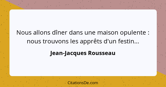 Nous allons dîner dans une maison opulente : nous trouvons les apprêts d'un festin...... - Jean-Jacques Rousseau