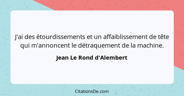 J'ai des étourdissements et un affaiblissement de tête qui m'annoncent le détraquement de la machine.... - Jean Le Rond d'Alembert