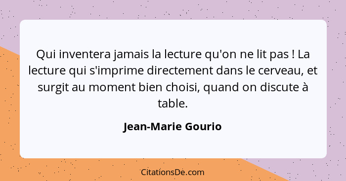 Qui inventera jamais la lecture qu'on ne lit pas ! La lecture qui s'imprime directement dans le cerveau, et surgit au moment... - Jean-Marie Gourio