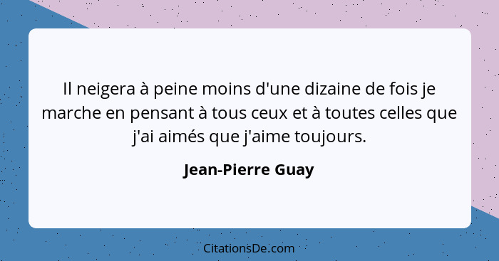 Il neigera à peine moins d'une dizaine de fois je marche en pensant à tous ceux et à toutes celles que j'ai aimés que j'aime toujou... - Jean-Pierre Guay