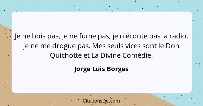 Je ne bois pas, je ne fume pas, je n'écoute pas la radio, je ne me drogue pas. Mes seuls vices sont le Don Quichotte et La Divine... - Jorge Luis Borges