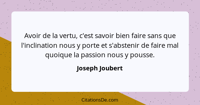 Avoir de la vertu, c'est savoir bien faire sans que l'inclination nous y porte et s'abstenir de faire mal quoique la passion nous y p... - Joseph Joubert