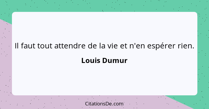 Il faut tout attendre de la vie et n'en espérer rien.... - Louis Dumur