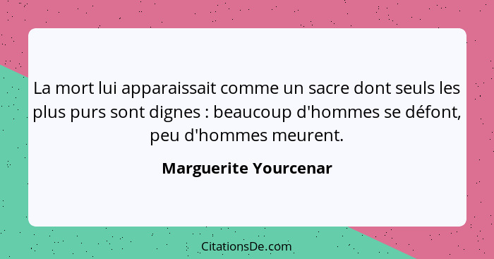 La mort lui apparaissait comme un sacre dont seuls les plus purs sont dignes : beaucoup d'hommes se défont, peu d'hommes m... - Marguerite Yourcenar