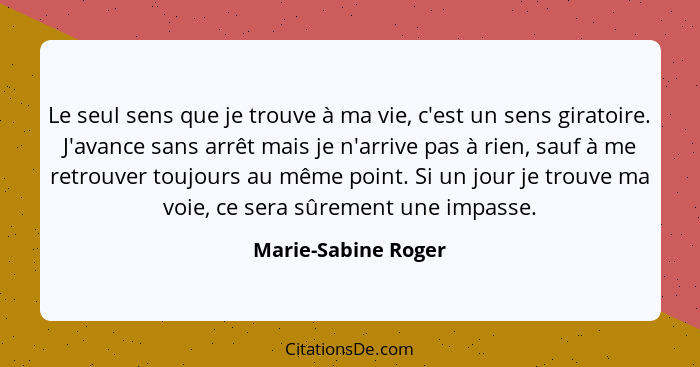 Le seul sens que je trouve à ma vie, c'est un sens giratoire. J'avance sans arrêt mais je n'arrive pas à rien, sauf à me retrouve... - Marie-Sabine Roger