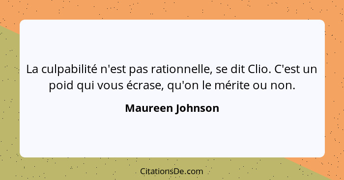 La culpabilité n'est pas rationnelle, se dit Clio. C'est un poid qui vous écrase, qu'on le mérite ou non.... - Maureen Johnson