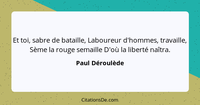 Et toi, sabre de bataille, Laboureur d'hommes, travaille, Sème la rouge semaille D'où la liberté naîtra.... - Paul Déroulède