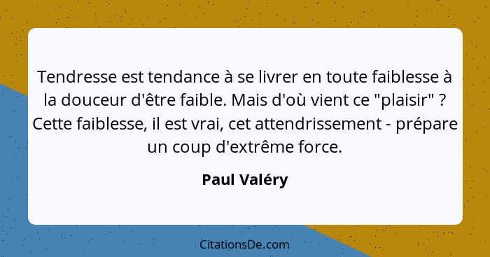 Tendresse est tendance à se livrer en toute faiblesse à la douceur d'être faible. Mais d'où vient ce "plaisir" ? Cette faiblesse, i... - Paul Valéry