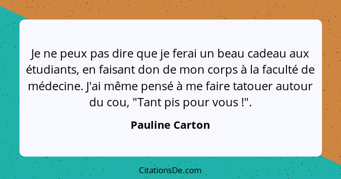 Je ne peux pas dire que je ferai un beau cadeau aux étudiants, en faisant don de mon corps à la faculté de médecine. J'ai même pensé... - Pauline Carton